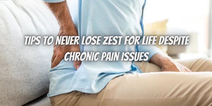 Explore Tips to Never Lose Zest for Life despite Chronic Pain Issues