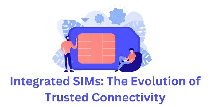 Integrated SIMs: The Evolution of Trusted Connectivity