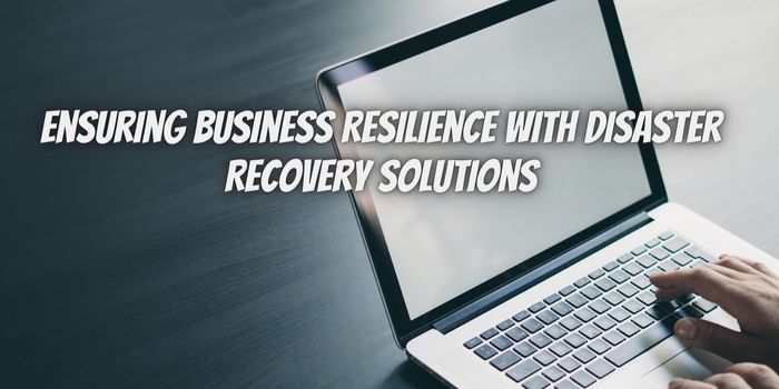 From Crisis to Continuity: Ensuring Business Resilience with Disaster Recovery Solutions