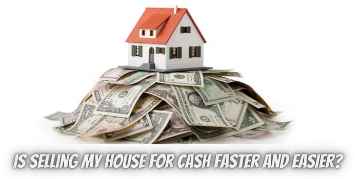 Is Selling My House for Cash Faster and Easier?