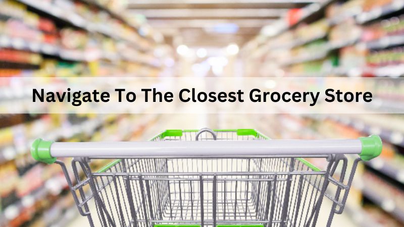 How To Navigate To The Closest Grocery Store Near Me?