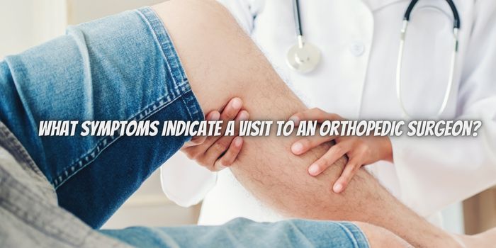 What Symptoms Indicate a Visit to an Orthopedic Surgeon?