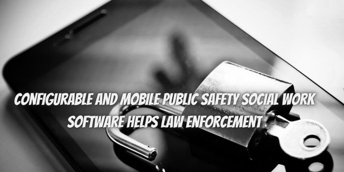 Here’s How Configurable and Mobile Public Safety Social Work Software Helps Law Enforcement