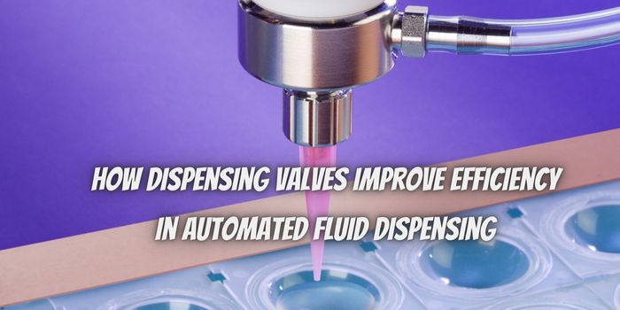 How Dispensing Valves Improve Efficiency in Automated Fluid Dispensing 
