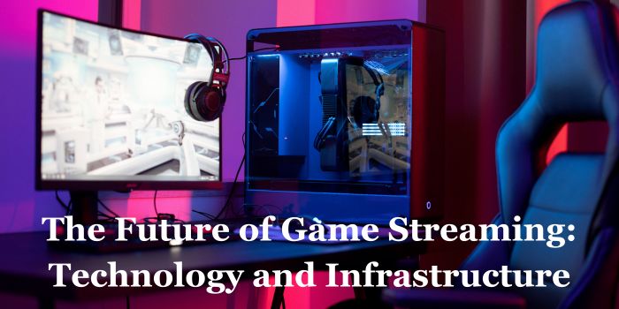 The Future of Game Streaming: Technology and Infrastructure