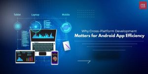 Why Cross-Platform Development Matters for Android App Efficiency